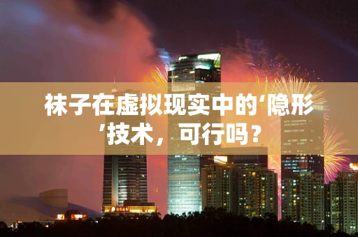 袜子在虚拟现实中的‘隐形’技术，可行吗？