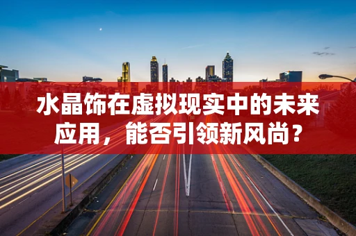 水晶饰在虚拟现实中的未来应用，能否引领新风尚？