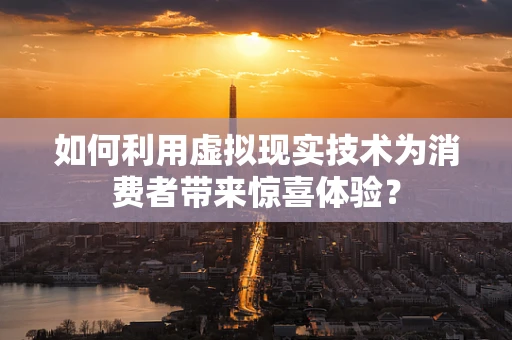 如何利用虚拟现实技术为消费者带来惊喜体验？