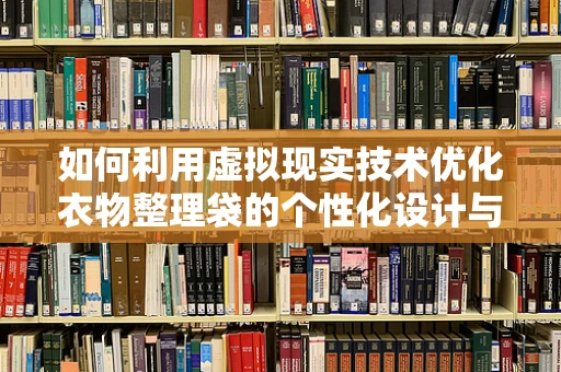 如何利用虚拟现实技术优化衣物整理袋的个性化设计与使用体验？
