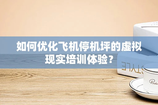 如何优化飞机停机坪的虚拟现实培训体验？