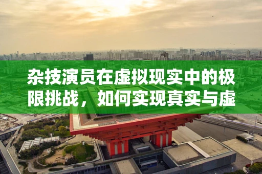 杂技演员在虚拟现实中的极限挑战，如何实现真实与虚拟的完美融合？