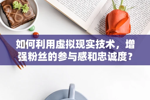 如何利用虚拟现实技术，增强粉丝的参与感和忠诚度？