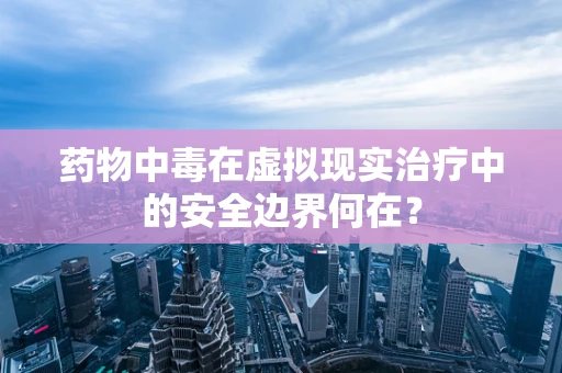 药物中毒在虚拟现实治疗中的安全边界何在？