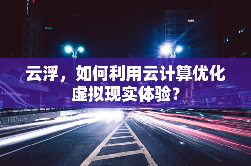 云浮，如何利用云计算优化虚拟现实体验？