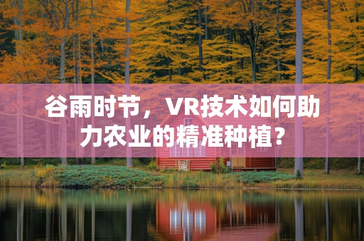 谷雨时节，VR技术如何助力农业的精准种植？