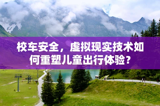 校车安全，虚拟现实技术如何重塑儿童出行体验？