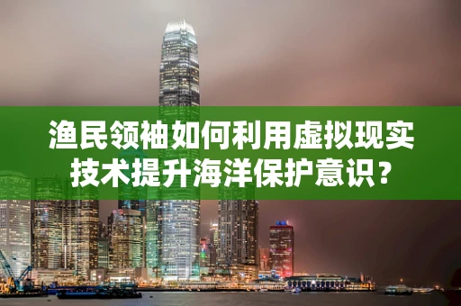 渔民领袖如何利用虚拟现实技术提升海洋保护意识？