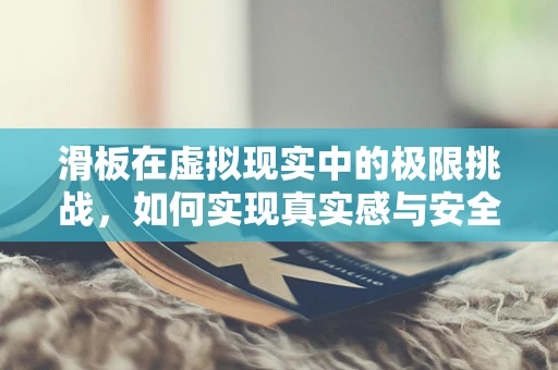滑板在虚拟现实中的极限挑战，如何实现真实感与安全性的完美平衡？