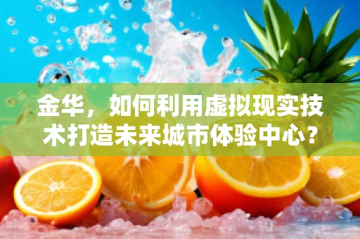 金华，如何利用虚拟现实技术打造未来城市体验中心？