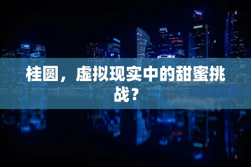 桂圆，虚拟现实中的甜蜜挑战？
