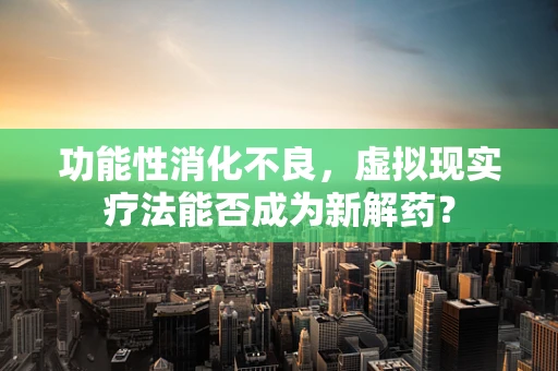 功能性消化不良，虚拟现实疗法能否成为新解药？