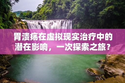 胃溃疡在虚拟现实治疗中的潜在影响，一次探索之旅？