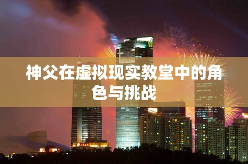 神父在虚拟现实教堂中的角色与挑战