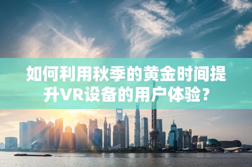 如何利用秋季的黄金时间提升VR设备的用户体验？