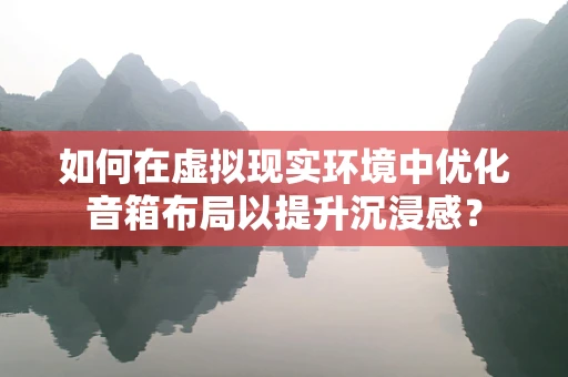 如何在虚拟现实环境中优化音箱布局以提升沉浸感？