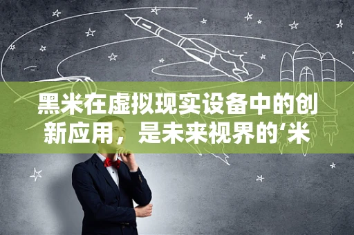 黑米在虚拟现实设备中的创新应用，是未来视界的‘米’吗？