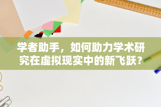 学者助手，如何助力学术研究在虚拟现实中的新飞跃？