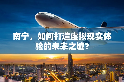 南宁，如何打造虚拟现实体验的未来之城？