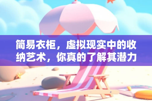简易衣柜，虚拟现实中的收纳艺术，你真的了解其潜力吗？