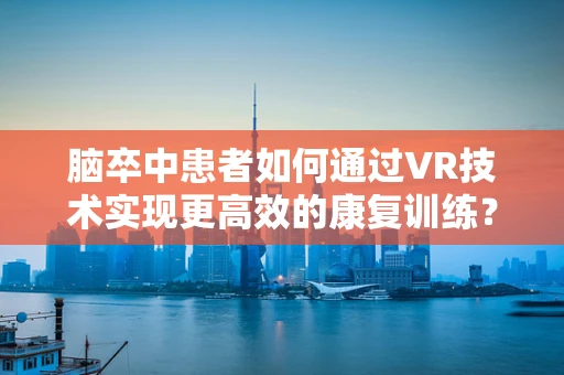 脑卒中患者如何通过VR技术实现更高效的康复训练？