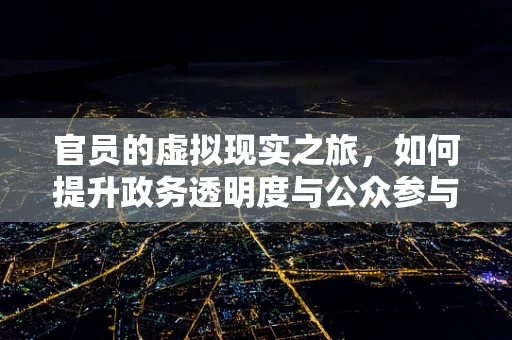 官员的虚拟现实之旅，如何提升政务透明度与公众参与？