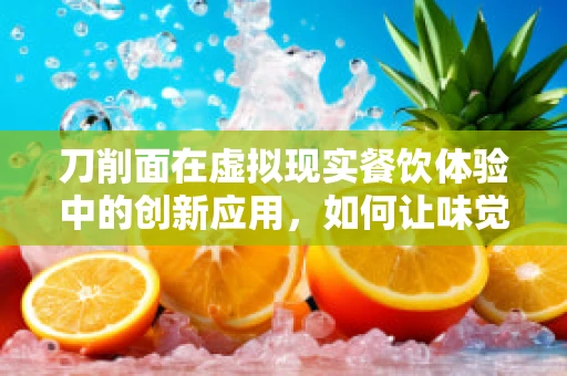 刀削面在虚拟现实餐饮体验中的创新应用，如何让味觉与视觉完美融合？