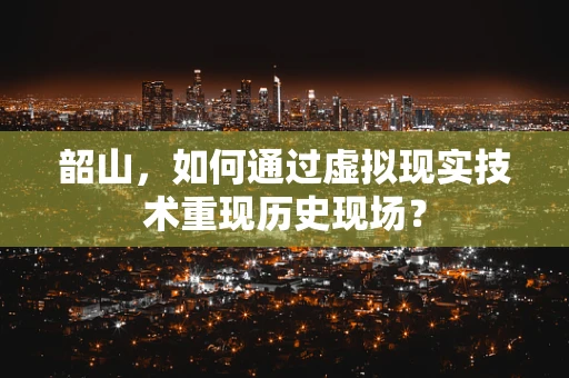 韶山，如何通过虚拟现实技术重现历史现场？