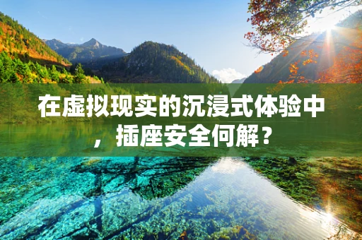 在虚拟现实的沉浸式体验中，插座安全何解？