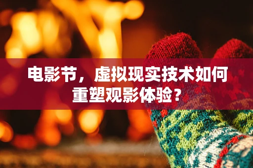 电影节，虚拟现实技术如何重塑观影体验？