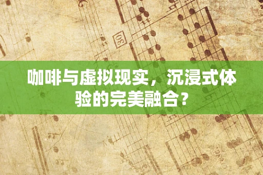 咖啡与虚拟现实，沉浸式体验的完美融合？
