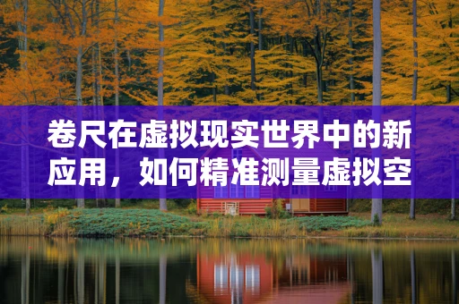 卷尺在虚拟现实世界中的新应用，如何精准测量虚拟空间？