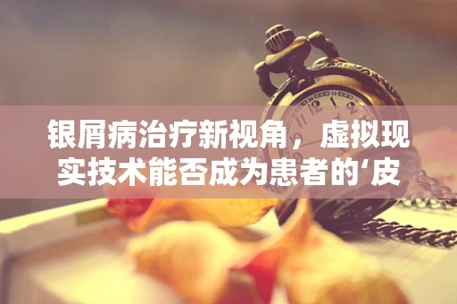 银屑病治疗新视角，虚拟现实技术能否成为患者的‘皮肤之友’？