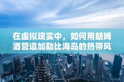 在虚拟现实中，如何用朗姆酒营造加勒比海岛的热带风情？