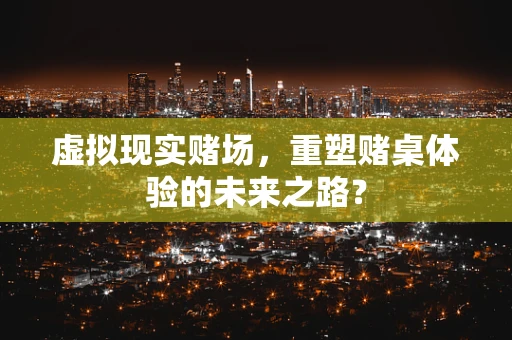 虚拟现实赌场，重塑赌桌体验的未来之路？