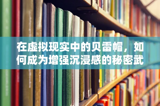 在虚拟现实中的贝雷帽，如何成为增强沉浸感的秘密武器？