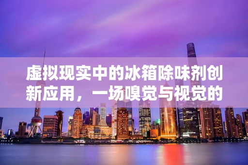 虚拟现实中的冰箱除味剂创新应用，一场嗅觉与视觉的双重革命