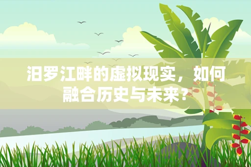 汨罗江畔的虚拟现实，如何融合历史与未来？