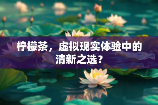 柠檬茶，虚拟现实体验中的清新之选？