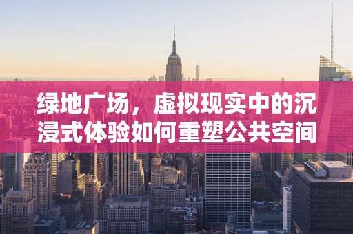 绿地广场，虚拟现实中的沉浸式体验如何重塑公共空间？