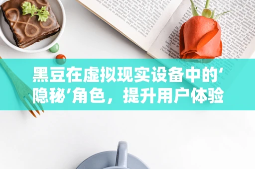 黑豆在虚拟现实设备中的‘隐秘’角色，提升用户体验的秘密武器？