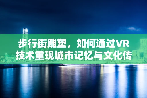 步行街雕塑，如何通过VR技术重现城市记忆与文化传承？