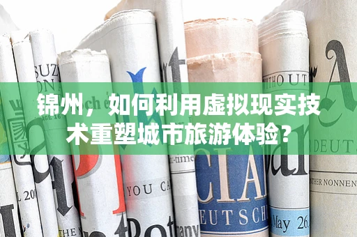 锦州，如何利用虚拟现实技术重塑城市旅游体验？