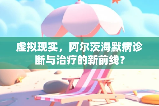 虚拟现实，阿尔茨海默病诊断与治疗的新前线？