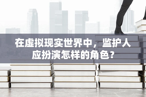 在虚拟现实世界中，监护人应扮演怎样的角色？