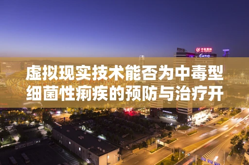 虚拟现实技术能否为中毒型细菌性痢疾的预防与治疗开辟新路径？