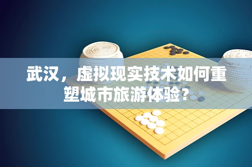 武汉，虚拟现实技术如何重塑城市旅游体验？
