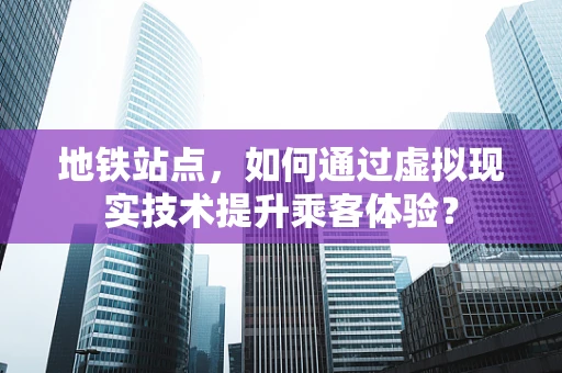 地铁站点，如何通过虚拟现实技术提升乘客体验？