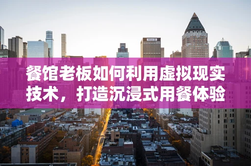 餐馆老板如何利用虚拟现实技术，打造沉浸式用餐体验？