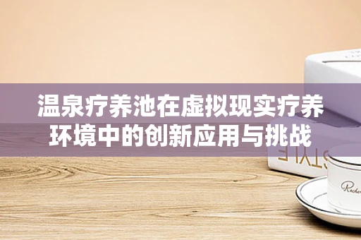温泉疗养池在虚拟现实疗养环境中的创新应用与挑战